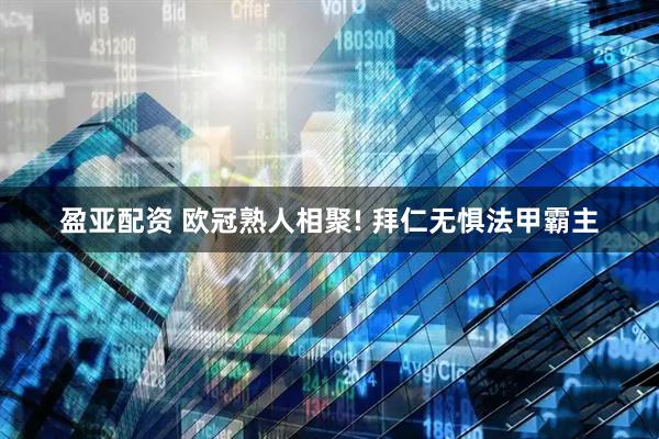 盈亚配资 欧冠熟人相聚! 拜仁无惧法甲霸主